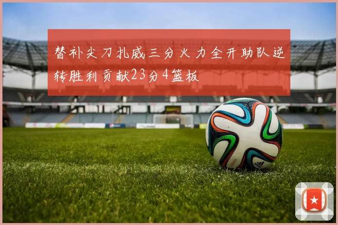 替补尖刀扎威三分火力全开助队逆转胜利贡献23分4篮板
