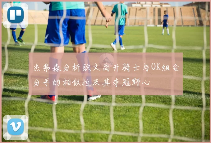 杰弗森分析欧文离开骑士与OK组合分手的相似性及其夺冠野心