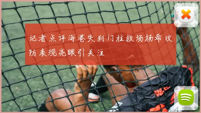 记者点评海港失利门柱救场杨希攻防表现亮眼引关注