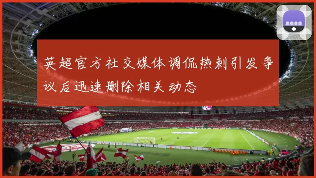 英超官方社交媒体调侃热刺引发争议后迅速删除相关动态