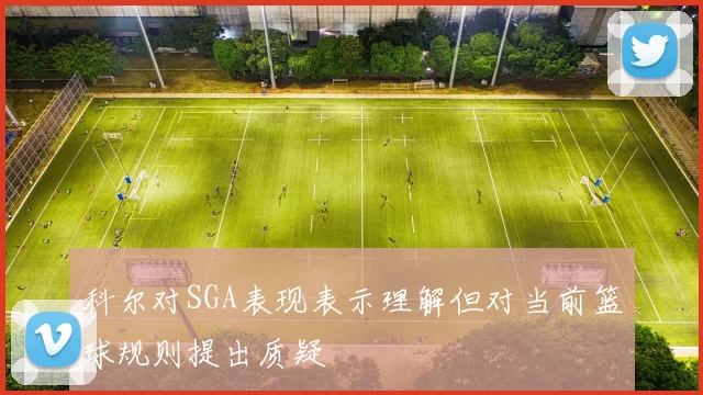 科尔对SGA表现表示理解但对当前篮球规则提出质疑