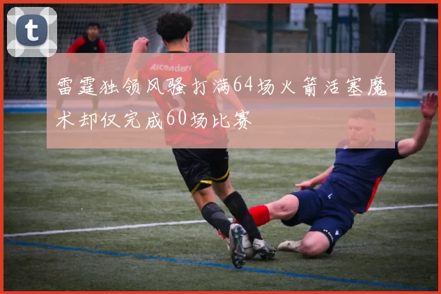 雷霆独领风骚打满64场火箭活塞魔术却仅完成60场比赛